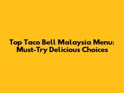 Top Taco Bell Malaysia Menu: Must-Try Delicious Choices