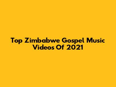 Top Zimbabwe Gospel Music Videos Of 2021