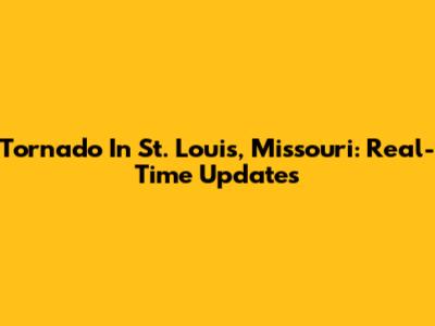 Tornado In St. Louis, Missouri: Real-Time Updates