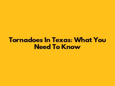 Tornadoes In Texas: What You Need To Know