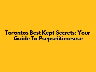 Toronto's Best Kept Secrets: Your Guide To Psepseiitimesese