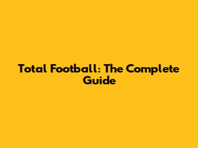 Total Football: The Complete Guide