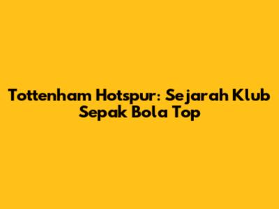 Tottenham Hotspur: Sejarah Klub Sepak Bola Top