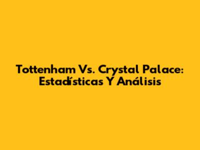 Tottenham Vs. Crystal Palace: Estadísticas Y Análisis