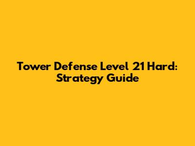 Tower Defense Level 21 Hard: Strategy Guide