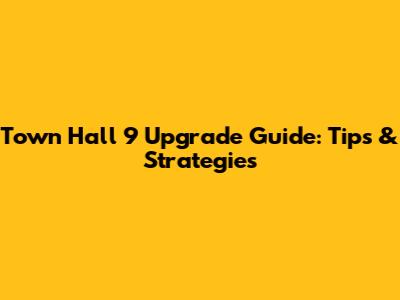 Town Hall 9 Upgrade Guide: Tips & Strategies