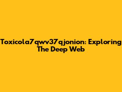 Toxicola7qwv37qjonion: Exploring The Deep Web