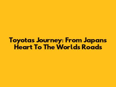 Toyota's Journey: From Japan's Heart To The World's Roads