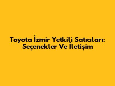 Toyota İzmir Yetkili Satıcıları: Seçenekler Ve İletişim