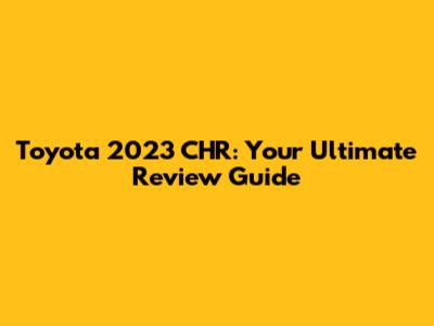 Toyota 2023 CHR: Your Ultimate Review Guide