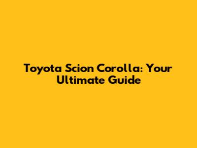 Toyota Scion Corolla: Your Ultimate Guide