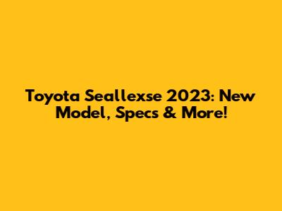 Toyota Seallexse 2023: New Model, Specs & More!