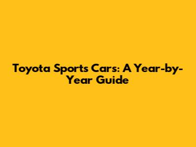 Toyota Sports Cars: A Year-by-Year Guide