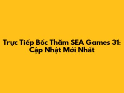 Trực Tiếp Bốc Thăm SEA Games 31: Cập Nhật Mới Nhất