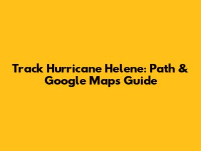 Track Hurricane Helene: Path & Google Maps Guide