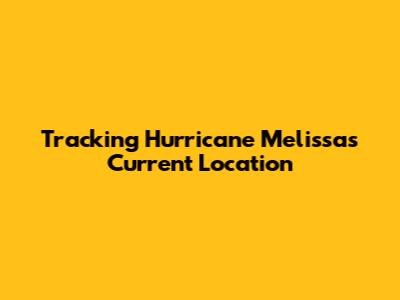 Tracking Hurricane Melissa's Current Location
