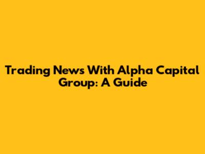 Trading News With Alpha Capital Group: A Guide