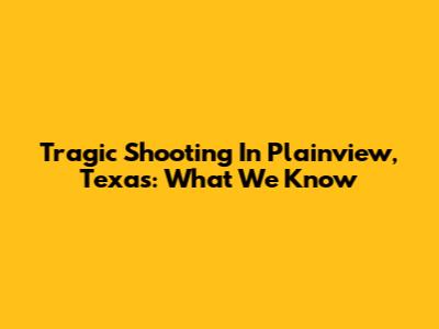 Tragic Shooting In Plainview, Texas: What We Know