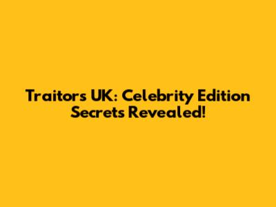 Traitors UK: Celebrity Edition Secrets Revealed!