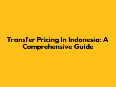 Transfer Pricing In Indonesia: A Comprehensive Guide