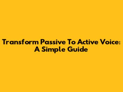 Transform Passive To Active Voice: A Simple Guide