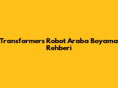 Transformers Robot Araba Boyama Rehberi