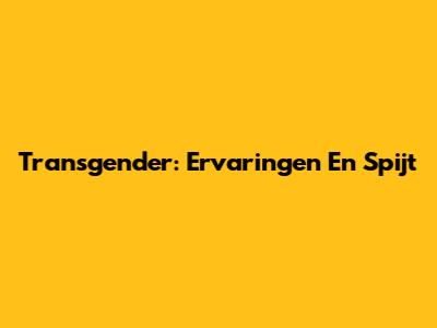 Transgender: Ervaringen En Spijt