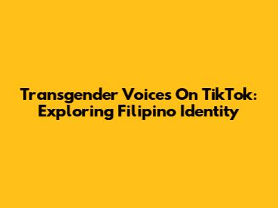Transgender Voices On TikTok: Exploring Filipino Identity