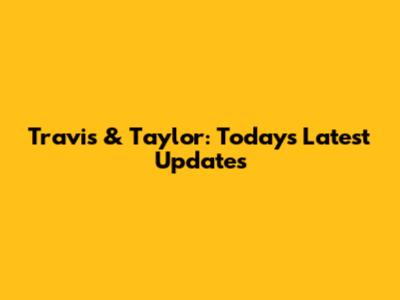 Travis & Taylor: Today's Latest Updates