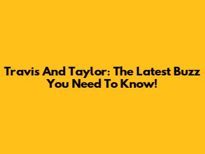 Travis And Taylor: The Latest Buzz You Need To Know!