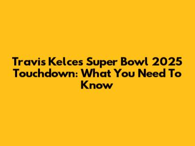 Travis Kelce's Super Bowl 2025 Touchdown: What You Need To Know