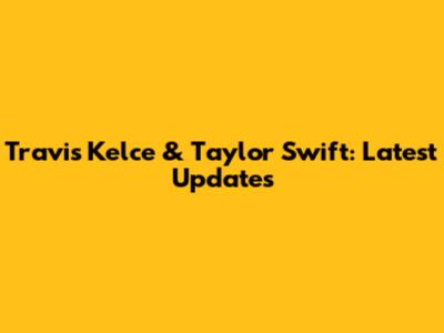 Travis Kelce & Taylor Swift: Latest Updates