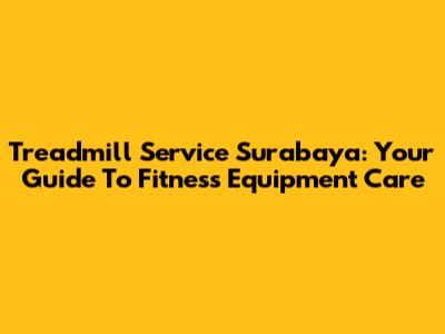 Treadmill Service Surabaya: Your Guide To Fitness Equipment Care