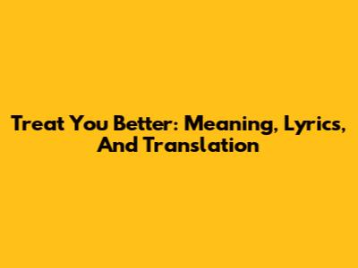 Treat You Better: Meaning, Lyrics, And Translation
