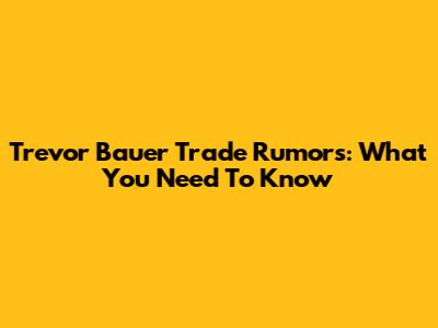 Trevor Bauer Trade Rumors: What You Need To Know