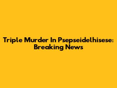 Triple Murder In Psepseidelhisese: Breaking News