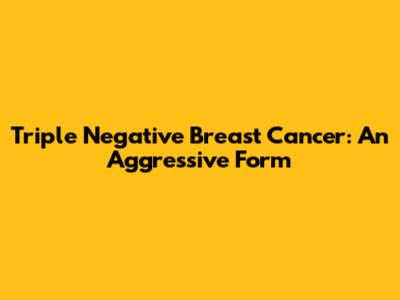 Triple Negative Breast Cancer: An Aggressive Form