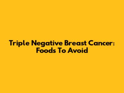 Triple Negative Breast Cancer: Foods To Avoid