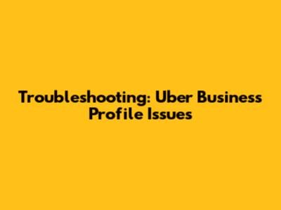Troubleshooting: Uber Business Profile Issues