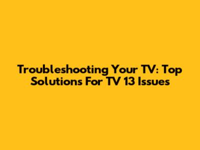 Troubleshooting Your TV: Top Solutions For TV 13 Issues