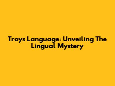 Troy's Language: Unveiling The Lingual Mystery