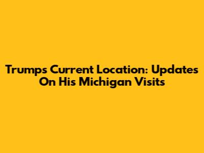 Trump's Current Location: Updates On His Michigan Visits