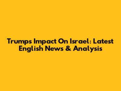 Trump's Impact On Israel: Latest English News & Analysis