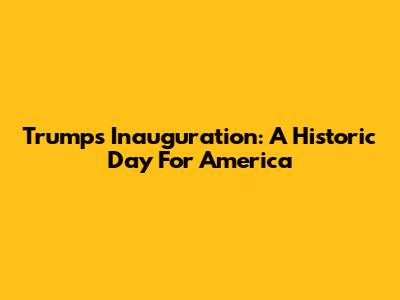Trump's Inauguration: A Historic Day For America
