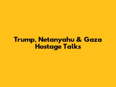 Trump, Netanyahu & Gaza Hostage Talks