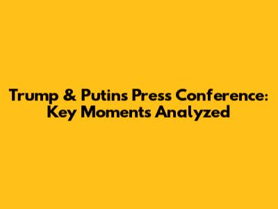 Trump & Putin's Press Conference: Key Moments Analyzed