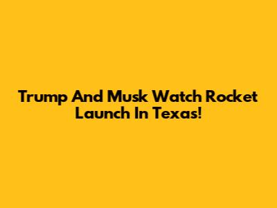 Trump And Musk Watch Rocket Launch In Texas!