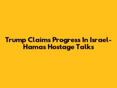 Trump Claims Progress In Israel-Hamas Hostage Talks