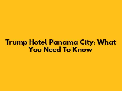 Trump Hotel Panama City: What You Need To Know