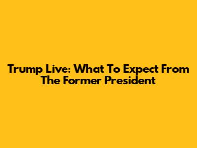 Trump Live: What To Expect From The Former President
